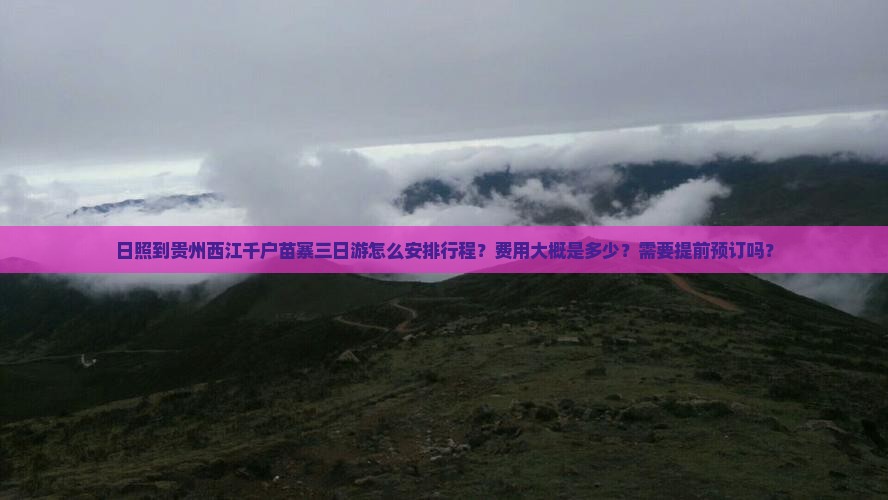 日照到贵州西江千户苗寨三日游怎么安排行程？费用大概是多少？需要提前预订吗？