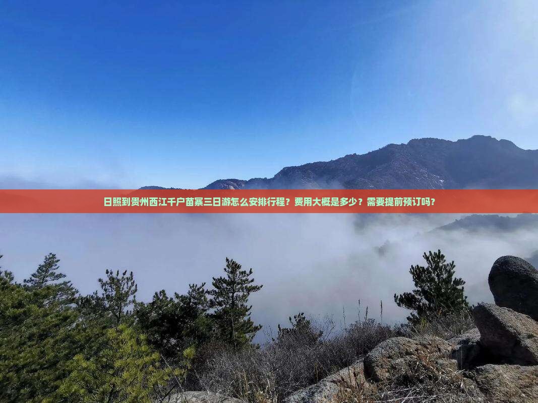 日照到贵州西江千户苗寨三日游怎么安排行程？费用大概是多少？需要提前预订吗？