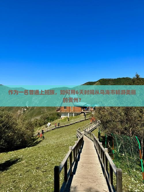 作为一名普通上班族，如何用6天时间从乌海市畅游美丽的贵州？