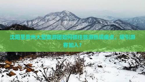 沈阳至贵州大型旅游团如何抓住旅游热词痛点，吸引游客加入？