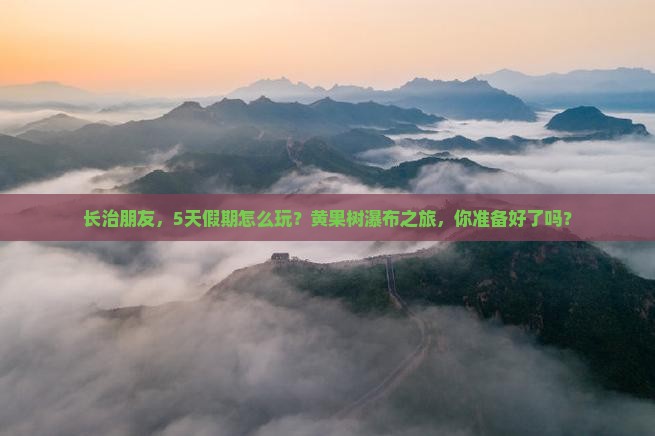 长治朋友，5天假期怎么玩？黄果树瀑布之旅，你准备好了吗？