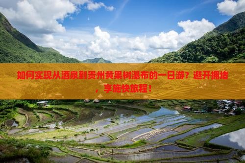 如何实现从酒泉到贵州黄果树瀑布的一日游？避开拥堵，享施快旅程！