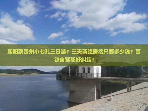朝阳到贵州小七孔三日游？三天两晚居然只要多少钱？高铁自驾都好纠结！