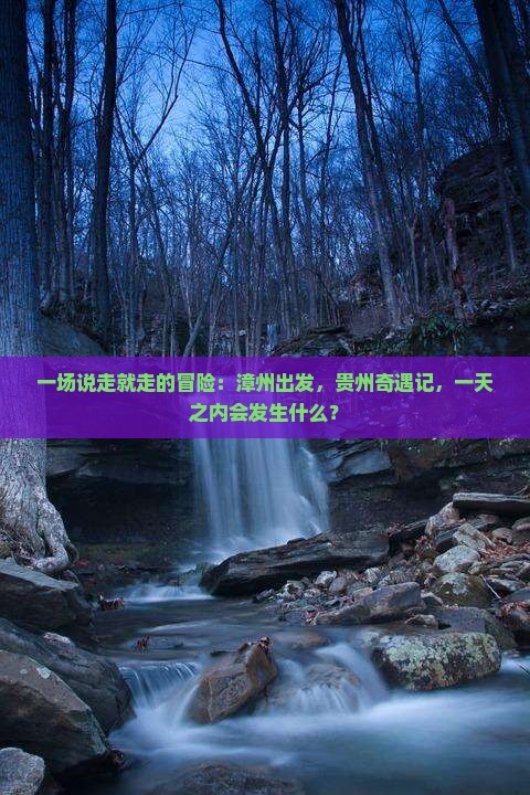 一场说走就走的冒险：漳州出发，贵州奇遇记，一天之内会发生什么？