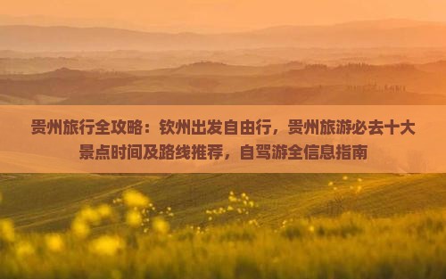 贵州旅行全攻略:钦州出发自由行,贵州旅游必去十大景点时间及路线推荐,自驾游全信息指南 贵州旅行全攻略:钦州出发自由行,贵州旅游必去十大景点时间及路线推荐,自驾游全信息指南