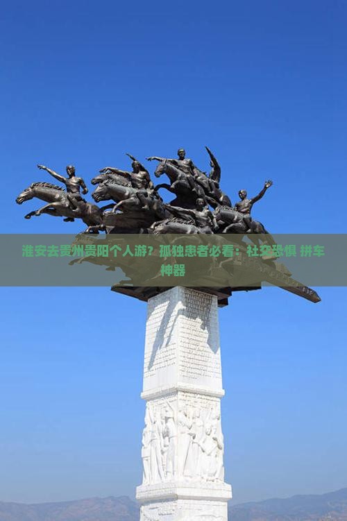 淮安去贵州贵阳个人游？孤独患者必看：社交恐惧+拼车神器