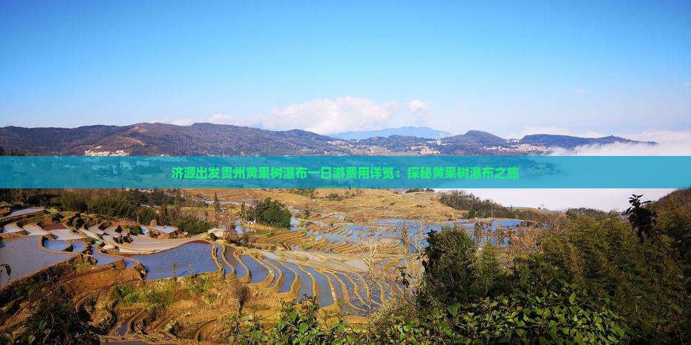 济源出发贵州黄果树瀑布一日游费用详览：探秘黄果树瀑布之旅