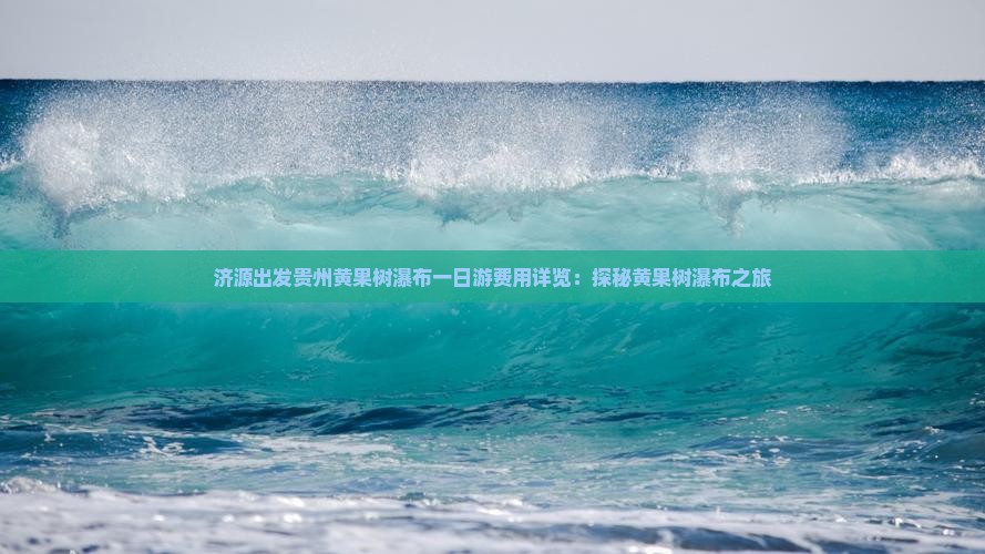 济源出发贵州黄果树瀑布一日游费用详览：探秘黄果树瀑布之旅