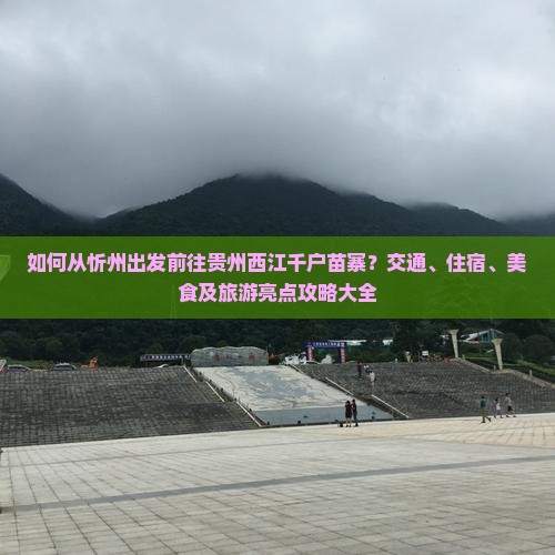 如何从忻州出发前往贵州西江千户苗寨？交通、住宿、美食及旅游亮点攻略大全