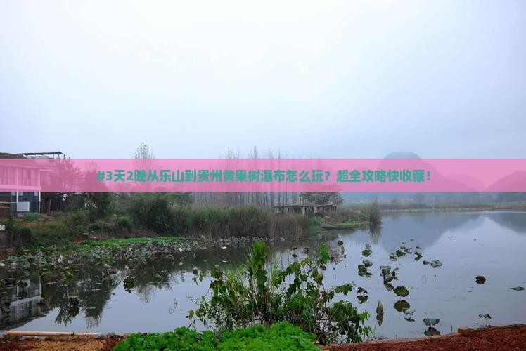 #3天2晚从乐山到贵州黄果树瀑布怎么玩？超全攻略快收藏！