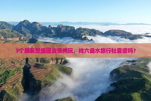 3个朋友想组团去贵州玩，找六盘水旅行社靠谱吗？