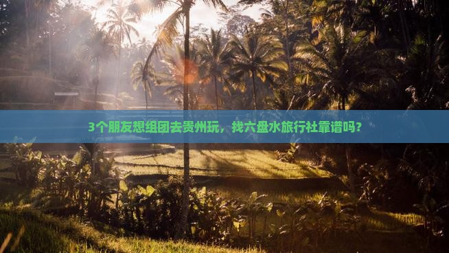 3个朋友想组团去贵州玩，找六盘水旅行社靠谱吗？