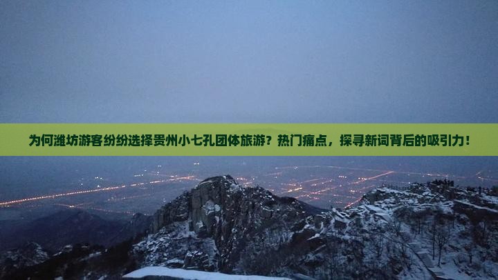 为何潍坊游客纷纷选择贵州小七孔团体旅游？热门痛点，探寻新词背后的吸引力！