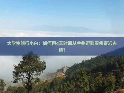 大学生旅行小白：如何用4天时间从兰州逛到贵州青岩古镇？