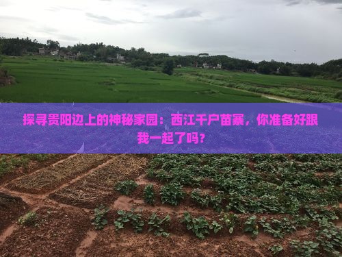 探寻贵阳边上的神秘家园：西江千户苗寨，你准备好跟我一起了吗？