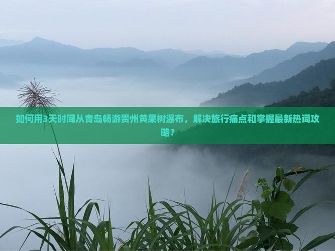 如何用3天时间从青岛畅游贵州黄果树瀑布，解决旅行痛点和掌握最新热词攻略？