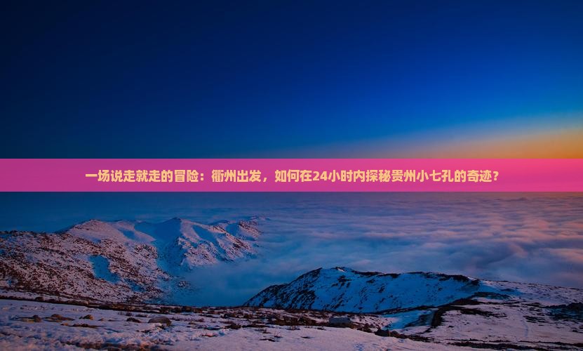 一场说走就走的冒险：衢州出发，如何在24小时内探秘贵州小七孔的奇迹？