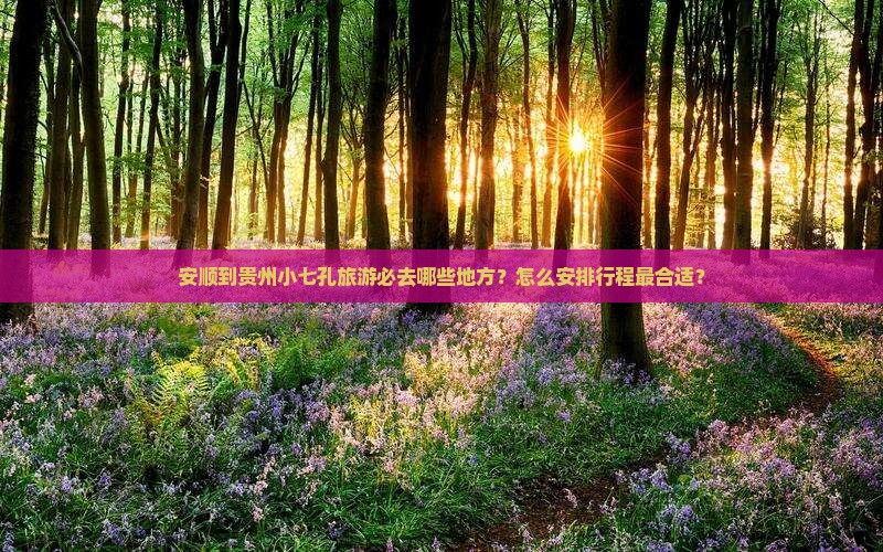 安顺到贵州小七孔旅游必去哪些地方？怎么安排行程最合适？