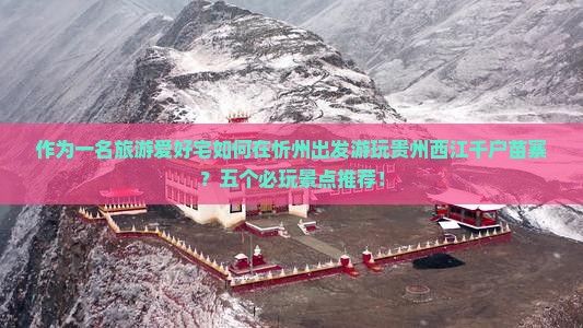 作为一名旅游爱好宅如何在忻州出发游玩贵州西江千户苗寨？五个必玩景点推荐！