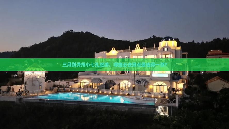 三月到贵州小七孔旅游，哪些必去景点最值得一游？