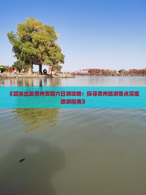 《韶关出发贵州贵阳六日游攻略：探寻贵州旅游景点深度旅游指南》
