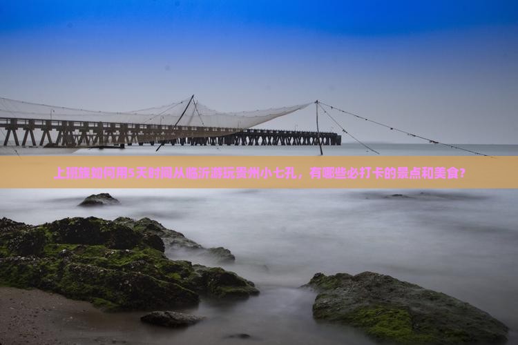 上班族如何用5天时间从临沂游玩贵州小七孔，有哪些必打卡的景点和美食？