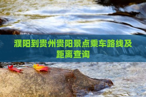 濮阳到贵州贵阳景点乘车路线及距离查询