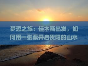 梦想之旅：佳木斯出发，如何用一张票开启贵阳的山水画卷？