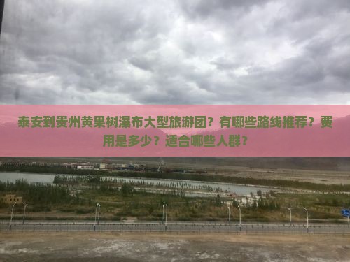 泰安到贵州黄果树瀑布大型旅游团？有哪些路线推荐？费用是多少？适合哪些人群？