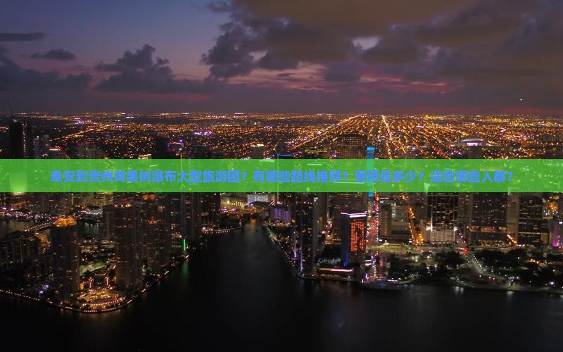 泰安到贵州黄果树瀑布大型旅游团？有哪些路线推荐？费用是多少？适合哪些人群？