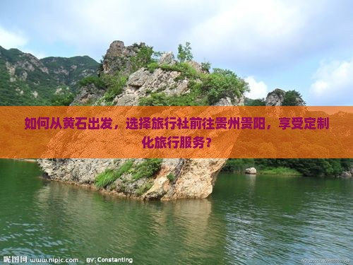 如何从黄石出发，选择旅行社前往贵州贵阳，享受定制化旅行服务？