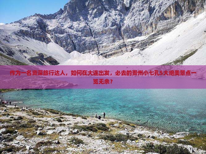 作为一名资深旅行达人，如何在大连出发，必去的贵州小七孔5大绝美景点一览无余？