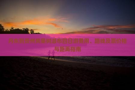 丹东到贵州黄果树瀑布四日游费用、路线及票价格与距离指南
