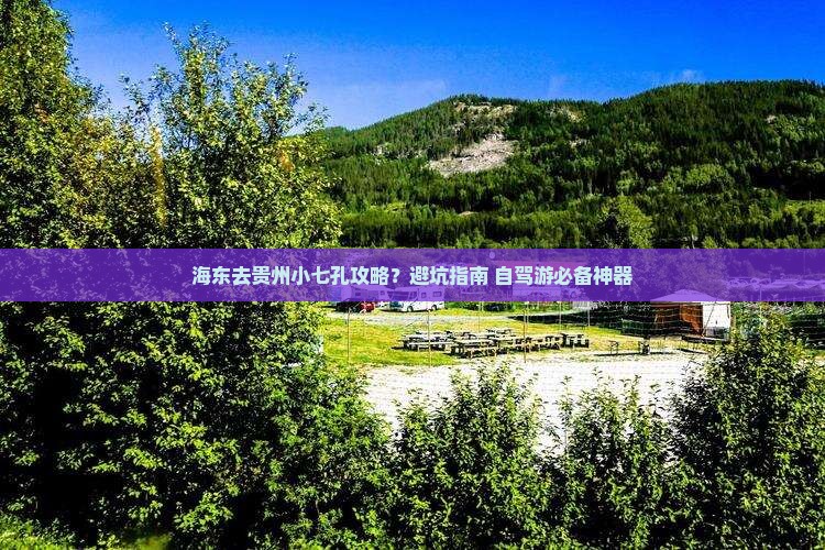 海东去贵州小七孔攻略？避坑指南+自驾游必备神器