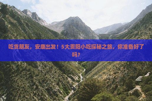 吃货朋友，安康出发！5大贵阳小吃探秘之旅，你准备好了吗？