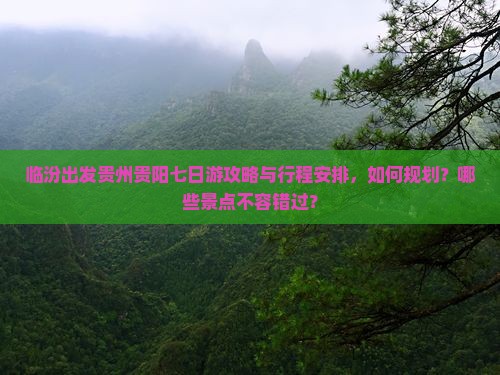 临汾出发贵州贵阳七日游攻略与行程安排，如何规划？哪些景点不容错过？