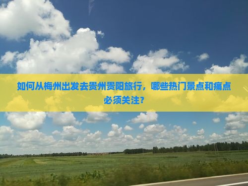 如何从梅州出发去贵州贵阳旅行，哪些热门景点和痛点必须关注？
