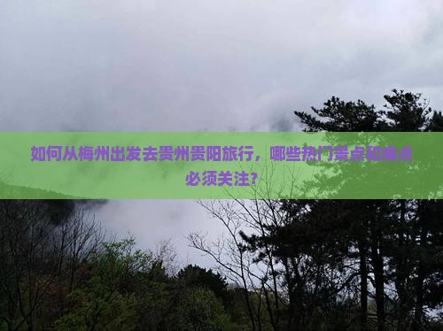如何从梅州出发去贵州贵阳旅行，哪些热门景点和痛点必须关注？