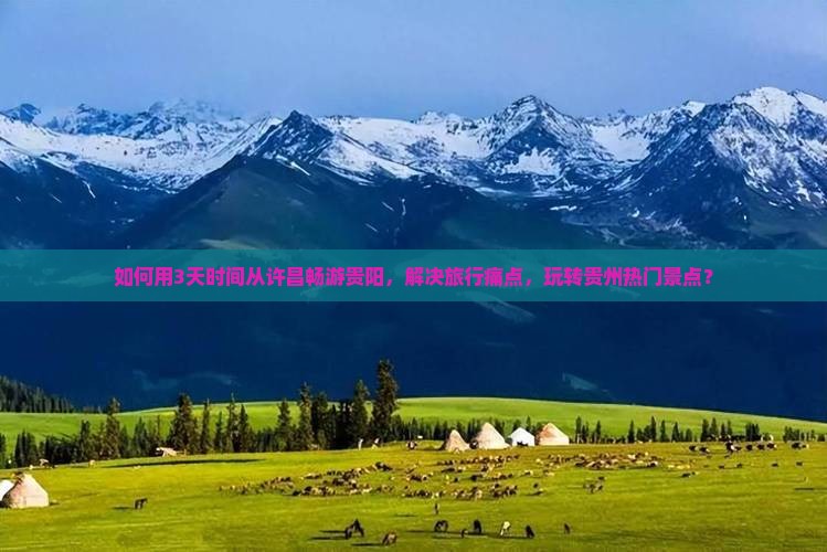 如何用3天时间从许昌畅游贵阳，解决旅行痛点，玩转贵州热门景点？