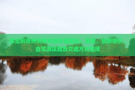 保定到贵州黄果树瀑布哪里玩：距离、旅游报价、自驾游攻略及交通方式选择