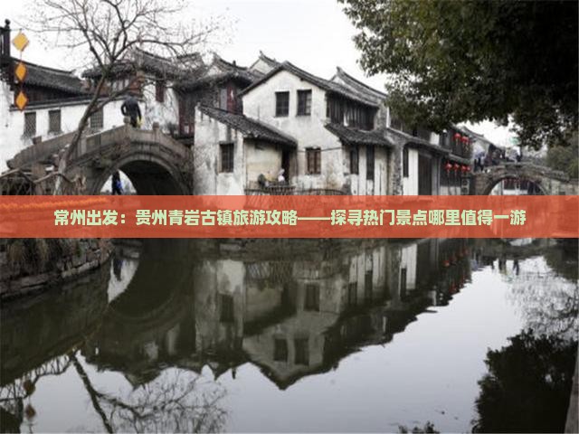 常州出发：贵州青岩古镇旅游攻略——探寻热门景点哪里值得一游