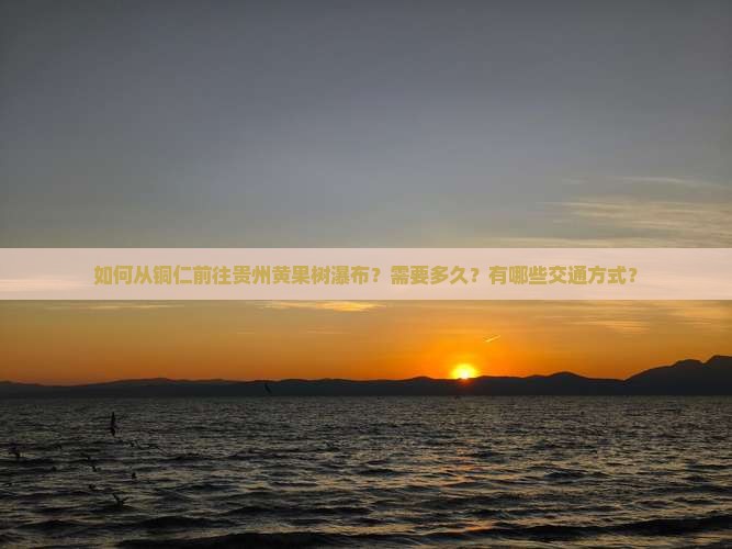 如何从铜仁前往贵州黄果树瀑布？需要多久？有哪些交通方式？