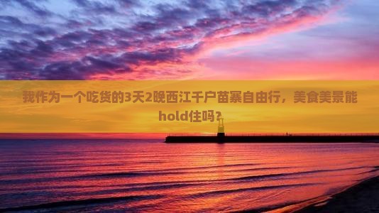 我作为一个吃货的3天2晚西江千户苗寨自由行，美食美景能hold住吗？