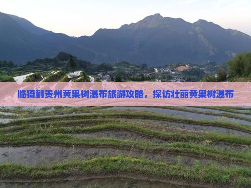 临猗到贵州黄果树瀑布旅游攻略，探访壮丽黄果树瀑布