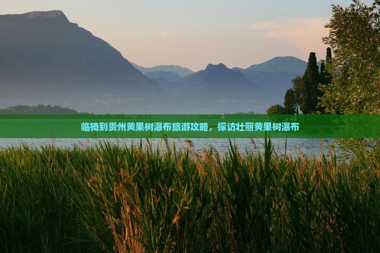 临猗到贵州黄果树瀑布旅游攻略，探访壮丽黄果树瀑布