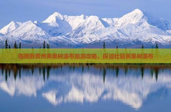 临猗到贵州黄果树瀑布旅游攻略，探访壮丽黄果树瀑布