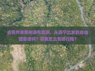 去贵州黄果树瀑布旅游，从西宁出发的自由团靠谱吗？需要怎么安排行程？