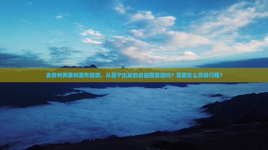 去贵州黄果树瀑布旅游，从西宁出发的自由团靠谱吗？需要怎么安排行程？