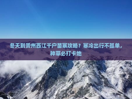 冬天到贵州西江千户苗寨攻略？寒冷出行不孤单，种草必打卡地