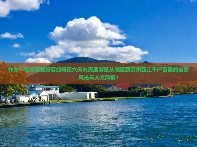 作为一名旅游爱好宅如何在六天内深度游览从临夏到贵州西江千户苗寨的自然风光与人文风情？